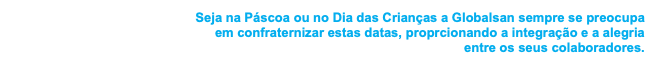Seja na Páscoa ou no Dia das Crianças a Globalsan sempre se preocupa  em confraternizar estas datas, proprcionando a integração e a alegria  entre os seus colaboradores. 