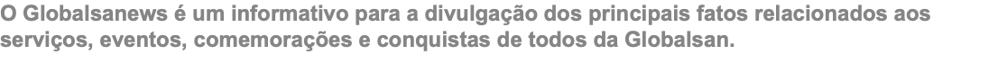 O Globalsanews é um informativo para a divulgação dos principais fatos relacionados aos serviços, eventos, comemorações e conquistas de todos da Globalsan. 